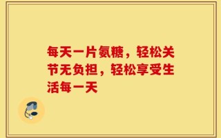 每天一片氨糖，轻松关节无负担，轻松享受生活每一天