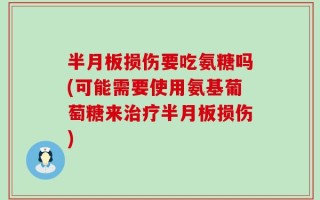 半月板损伤要吃氨糖吗(可能需要使用氨基葡萄糖来治疗半月板损伤)