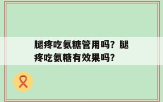 腿疼吃氨糖管用吗？腿疼吃氨糖有效果吗？