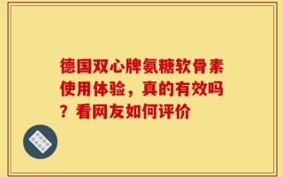 德国双心牌氨糖软骨素使用体验，真的有效吗？看网友如何评价