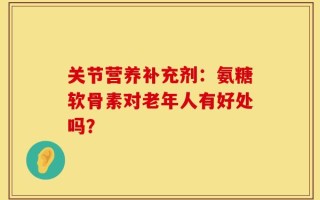 关节营养补充剂：氨糖软骨素对老年人有好处吗？