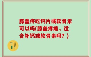 膝盖疼吃钙片或软骨素可以吗(膝盖疼痛，适合补钙或软骨素吗？)