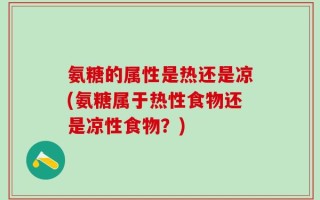 氨糖的属性是热还是凉(氨糖属于热性食物还是凉性食物？)