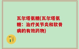 瓦尔塔氨糖(瓦尔塔氨糖：治疗关节炎和软骨病的有效药物)