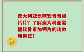 澳大利亚氨糖软骨素加钙片？了解澳大利亚氨糖软骨素加钙片的功效和用法？