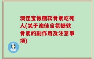 澳佳宝氨糖软骨素吃死人(关于澳佳宝氨糖软骨素的副作用及注意事项)