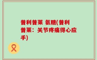 普利普莱 氨糖(普利普莱：关节疼痛得心应手)