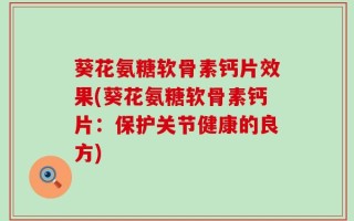 葵花氨糖软骨素钙片效果(葵花氨糖软骨素钙片：保护关节健康的良方)