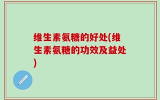 维生素氨糖的好处(维生素氨糖的功效及益处)
