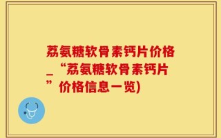 荔氨糖软骨素钙片价格_“荔氨糖软骨素钙片”价格信息一览)