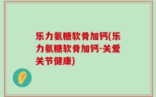 乐力氨糖软骨加钙(乐力氨糖软骨加钙-关爱关节健康)