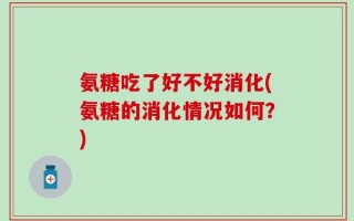 氨糖吃了好不好消化(氨糖的消化情况如何？)