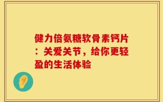 健力倍氨糖软骨素钙片：关爱关节，给你更轻盈的生活体验
