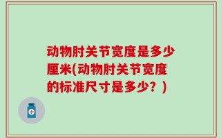 动物肘关节宽度是多少厘米(动物肘关节宽度的标准尺寸是多少？)