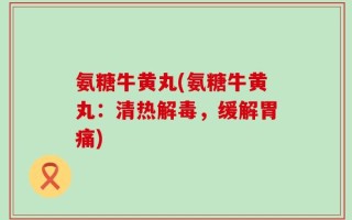 氨糖牛黄丸(氨糖牛黄丸：清热解毒，缓解胃痛)