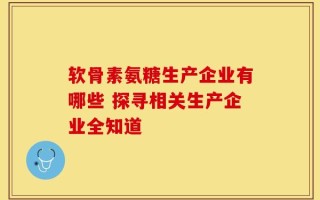 软骨素氨糖生产企业有哪些 探寻相关生产企业全知道