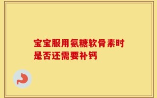 宝宝服用氨糖软骨素时是否还需要补钙