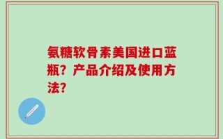 氨糖软骨素美国进口蓝瓶？产品介绍及使用方法？