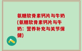 氨糖软骨素钙片与牛奶(氨糖软骨素钙片与牛奶：营养补充与关节保健)