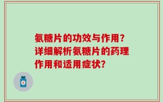 氨糖片的功效与作用？详细解析氨糖片的药理作用和适用症状？