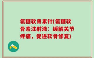 氨糖软骨素针(氨糖软骨素注射液：缓解关节疼痛，促进软骨修复)