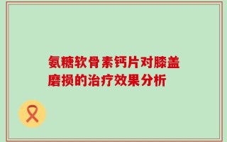 氨糖软骨素钙片对膝盖磨损的治疗效果分析