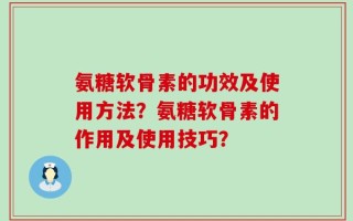 氨糖软骨素的功效及使用方法？氨糖软骨素的作用及使用技巧？