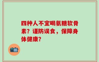 四种人不宜喝氨糖软骨素？谨防误食，保障身体健康？
