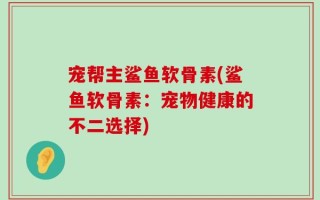 宠帮主鲨鱼软骨素(鲨鱼软骨素：宠物健康的不二选择)