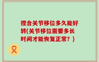 捏合关节移位多久能好转(关节移位需要多长时间才能恢复正常？)