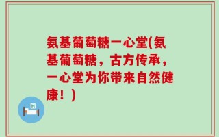 氨基葡萄糖一心堂(氨基葡萄糖，古方传承，一心堂为你带来自然健康！)