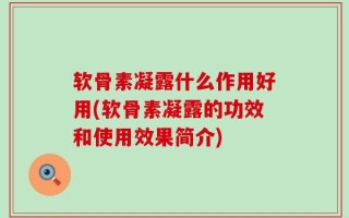 软骨素凝露什么作用好用(软骨素凝露的功效和使用效果简介)