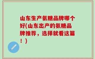 山东生产氨糖品牌哪个好(山东出产的氨糖品牌推荐，选择就看这篇！)