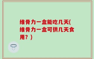 维骨力一盒能吃几天(维骨力一盒可供几天食用？)