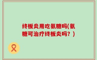 终板炎用吃氨糖吗(氨糖可治疗终板炎吗？)