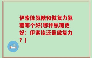 伊索佳氨糖和傲复力氨糖哪个好(哪种氨糖更好：伊索佳还是傲复力？)