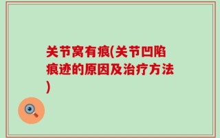 关节窝有痕(关节凹陷痕迹的原因及治疗方法)