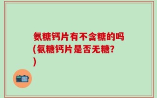氨糖钙片有不含糖的吗(氨糖钙片是否无糖？)