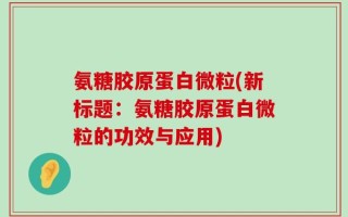 氨糖胶原蛋白微粒(新标题：氨糖胶原蛋白微粒的功效与应用)