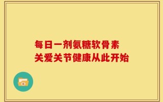 每日一剂氨糖软骨素 关爱关节健康从此开始