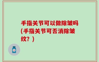 手指关节可以做除皱吗(手指关节可否消除皱纹？)