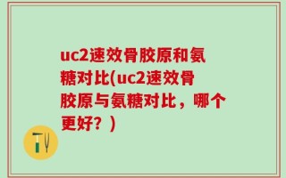 uc2速效骨胶原和氨糖对比(uc2速效骨胶原与氨糖对比，哪个更好？)