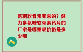 氨糖软骨素哪来的？健力多氨糖软骨素钙片的厂家是哪里呢价格是多少呢