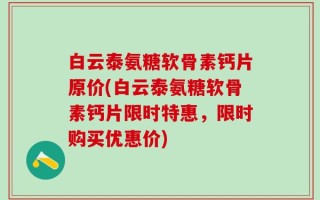 白云泰氨糖软骨素钙片原价(白云泰氨糖软骨素钙片限时特惠，限时购买优惠价)