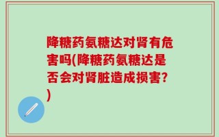 降糖药氨糖达对肾有危害吗(降糖药氨糖达是否会对肾脏造成损害？)