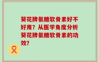 葵花牌氨糖软骨素好不好用？从医学角度分析葵花牌氨糖软骨素的功效？
