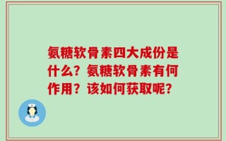 氨糖软骨素四大成份是什么？氨糖软骨素有何作用？该如何获取呢？