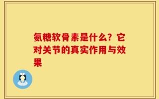 氨糖软骨素是什么？它对关节的真实作用与效果