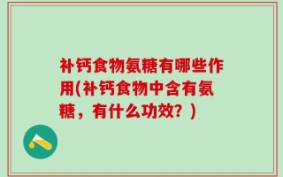 补钙食物氨糖有哪些作用(补钙食物中含有氨糖，有什么功效？)