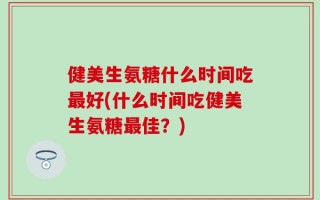 健美生氨糖什么时间吃最好(什么时间吃健美生氨糖最佳？)